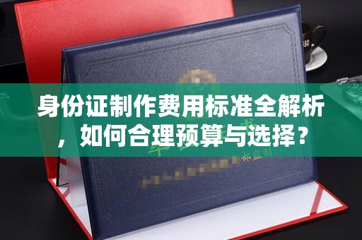 红寺堡身份证制作费用标准全解析，如何合理预算与选择？