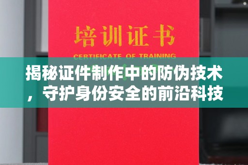 红寺堡揭秘证件制作中的防伪技术，守护身份安全的前沿科技