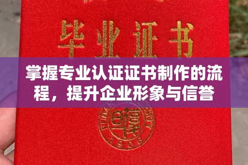 红寺堡掌握专业认证证书制作的流程，提升企业形象与信誉