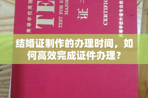 红寺堡结婚证制作的办理时间，如何高效完成证件办理？