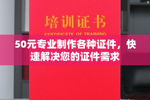 红寺堡50元专业制作各种证件，快速解决您的证件需求