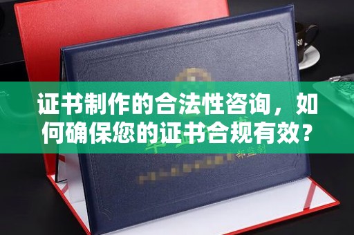 红寺堡证书制作的合法性咨询，如何确保您的证书合规有效？