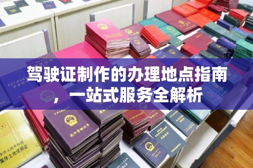 红寺堡驾驶证制作的办理地点指南，一站式服务全解析