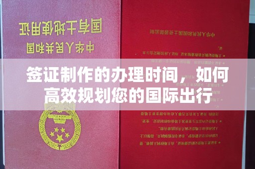 红寺堡签证制作的办理时间，如何高效规划您的国际出行