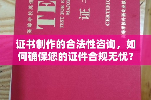 红寺堡证书制作的合法性咨询，如何确保您的证件合规无忧？
