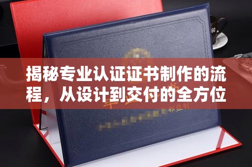 红寺堡揭秘专业认证证书制作的流程，从设计到交付的全方位指南