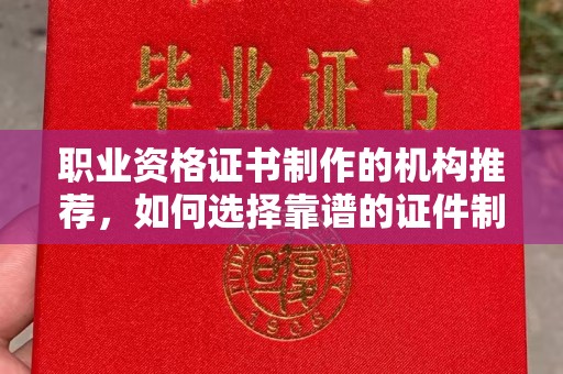 红寺堡职业资格证书制作的机构推荐，如何选择靠谱的证件制作公司？
